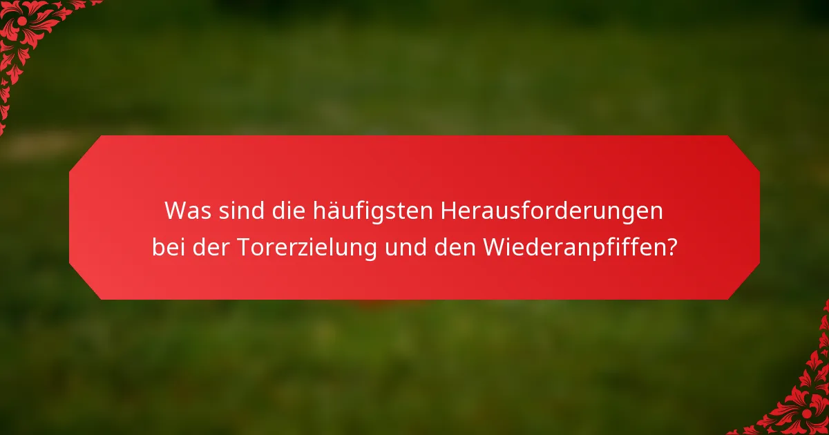 Was sind die häufigsten Herausforderungen bei der Torerzielung und den Wiederanpfiffen?