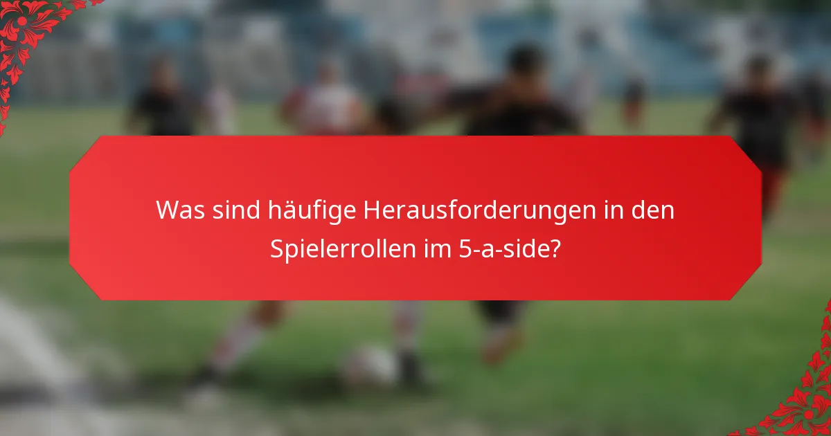 Was sind häufige Herausforderungen in den Spielerrollen im 5-a-side?