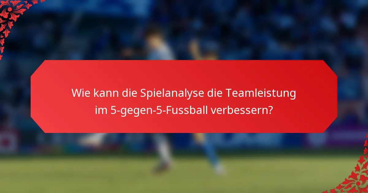 Wie kann die Spielanalyse die Teamleistung im 5-gegen-5-Fussball verbessern?