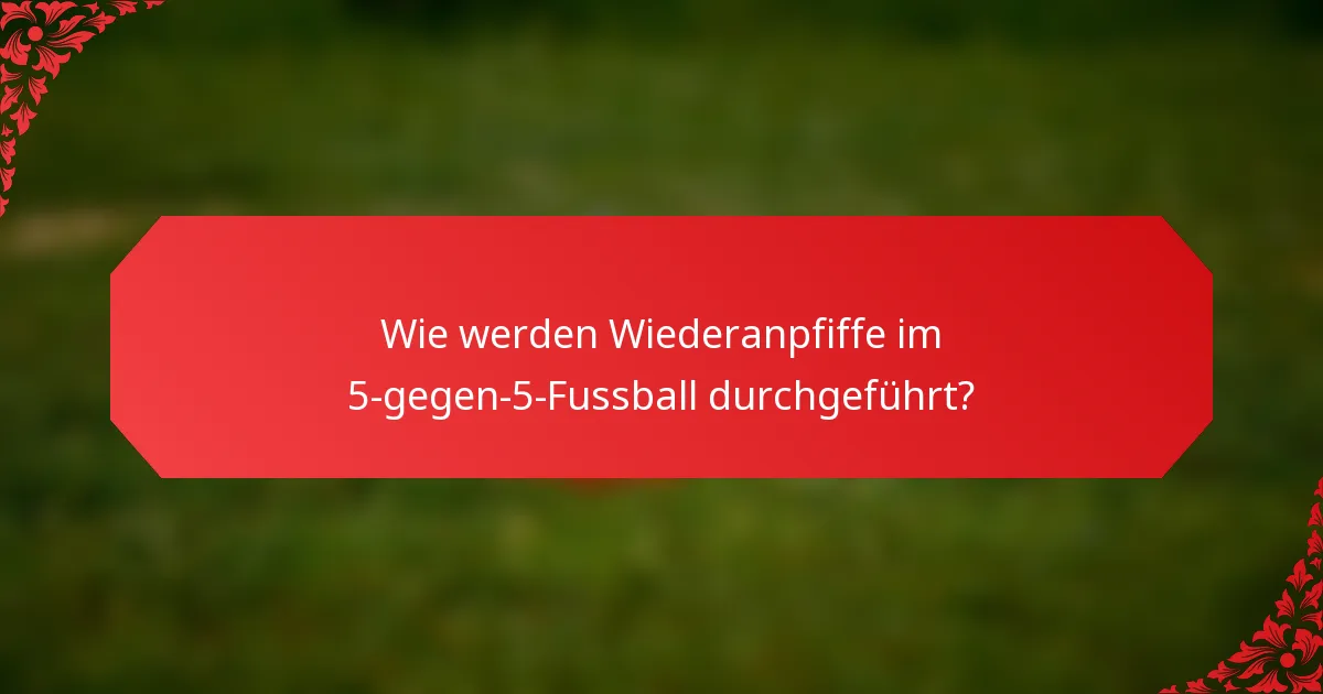 Wie werden Wiederanpfiffe im 5-gegen-5-Fussball durchgeführt?